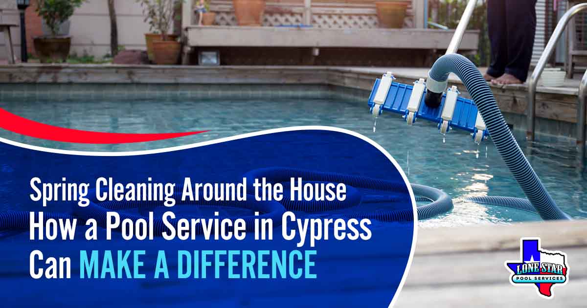 Spring Cleaning Around the House:  How a Pool Service in Cypress Can Make a Difference